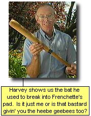 Harvey shows us the bat he used to break into Frenchette's pad.  Is it just me or is that bastard givin' you the heebe geebees too?